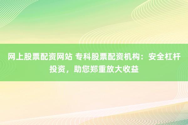 网上股票配资网站 专科股票配资机构:安全杠杆投资,助您郑重放大收益