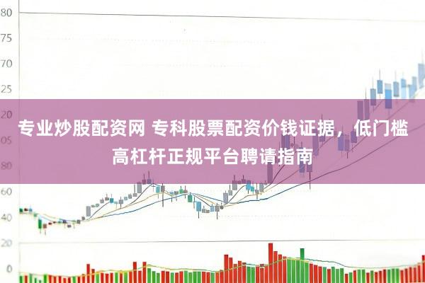 专业炒股配资网 专科股票配资价钱证据，低门槛高杠杆正规平台聘请指南