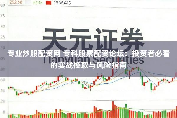 专业炒股配资网 专科股票配资论坛:投资者必看的实战换取与风险指南