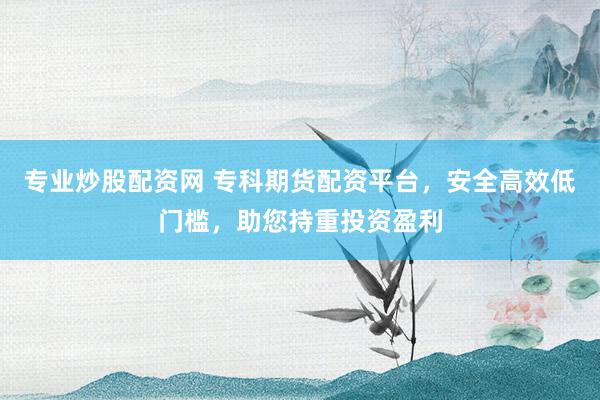 专业炒股配资网 专科期货配资平台,安全高效低门槛,助您持重投资盈利