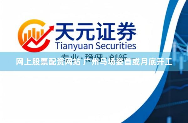 网上股票配资网站 广州马场姿首或月底开工