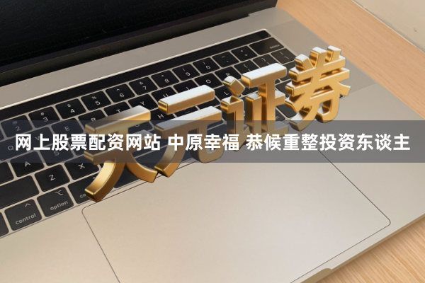 网上股票配资网站 中原幸福 恭候重整投资东谈主