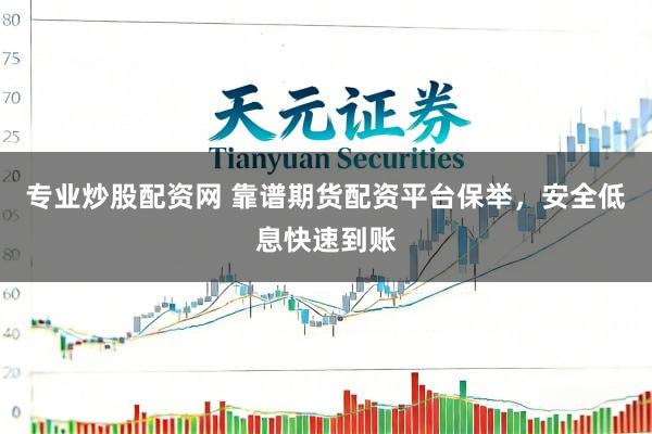 专业炒股配资网 靠谱期货配资平台保举，安全低息快速到账