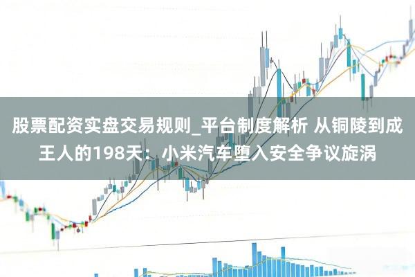 股票配资实盘交易规则_平台制度解析 从铜陵到成王人的198天：小米汽车堕入安全争议旋涡