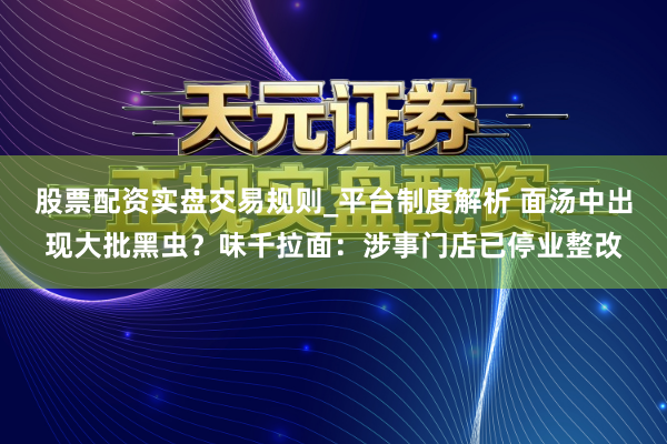股票配资实盘交易规则_平台制度解析 面汤中出现大批黑虫？味千拉面：涉事门店已停业整改