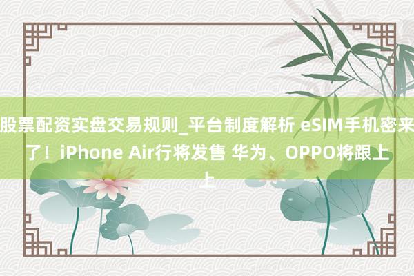 股票配资实盘交易规则_平台制度解析 eSIM手机密来了！iPhone Air行将发售 华为、OPPO将跟上