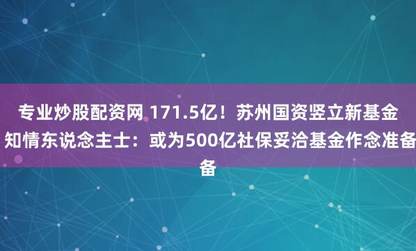 专业炒股配资网 171.5亿！苏州国资竖立新基金 知情东说念主士：或为500亿社保妥洽基金作念准备
