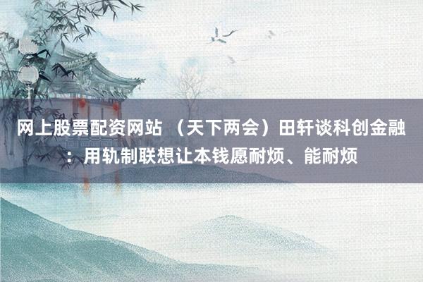 网上股票配资网站 (天下两会)田轩谈科创金融:用轨制联想让本钱愿耐烦、能耐烦