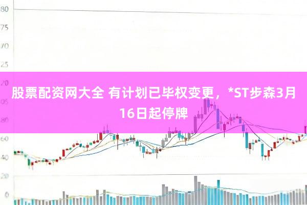 股票配资网大全 有计划已毕权变更，*ST步森3月16日起停牌