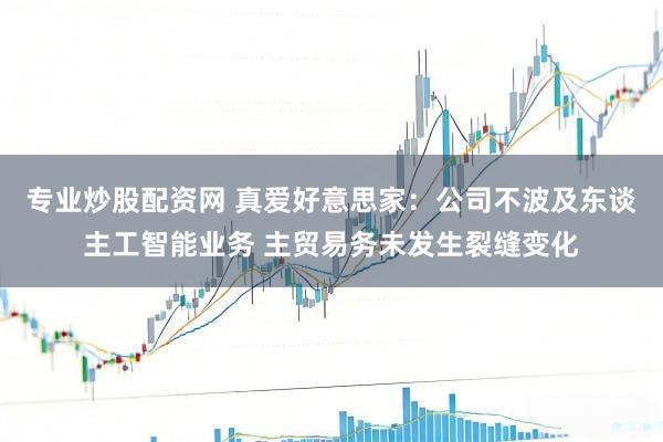 专业炒股配资网 真爱好意思家：公司不波及东谈主工智能业务 主贸易务未发生裂缝变化