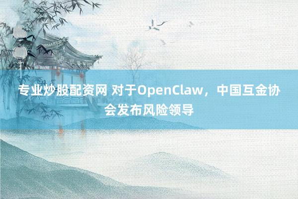 专业炒股配资网 对于OpenClaw，中国互金协会发布风险领导