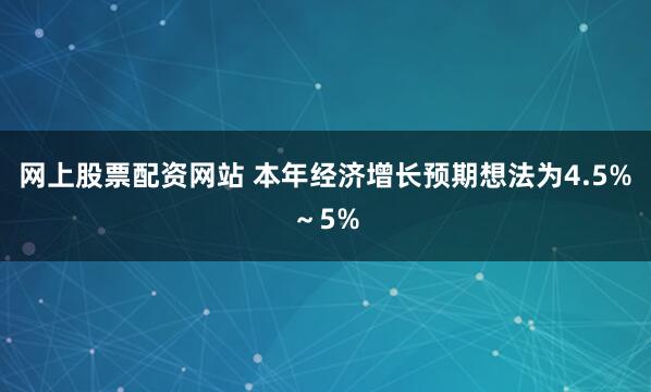 网上股票配资网站 本年经济增长预期想法为4.5%~5%