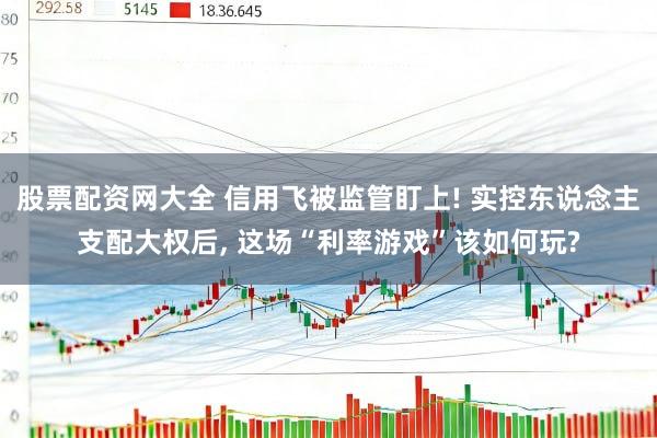 股票配资网大全 信用飞被监管盯上! 实控东说念主支配大权后, 这场“利率游戏”该如何玩?