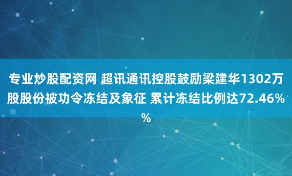 专业炒股配资网 超讯通讯控股鼓励梁建华1302万股股份被功令冻结及象征 累计冻结比例达72.46%
