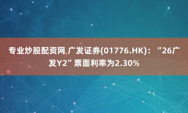 专业炒股配资网 广发证券(01776.HK)：“26广发Y2”票面利率为2.30%