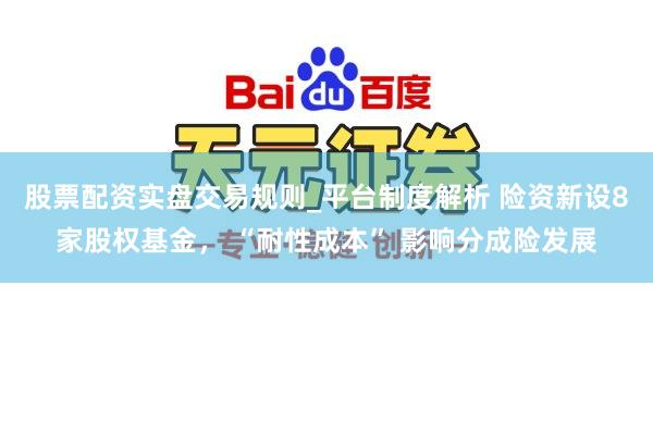 股票配资实盘交易规则_平台制度解析 险资新设8家股权基金， “耐性成本” 影响分成险发展