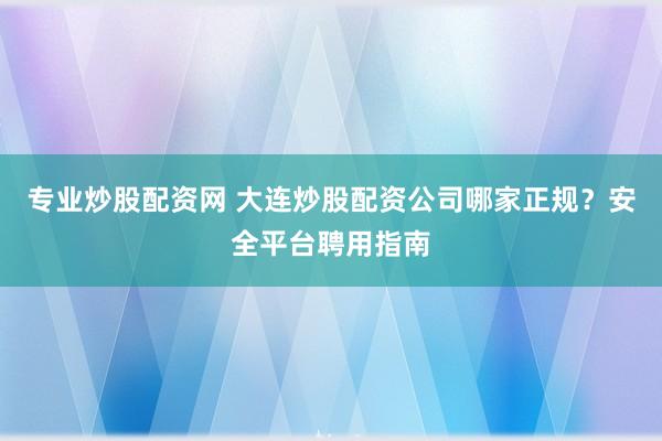 专业炒股配资网 大连炒股配资公司哪家正规?安全平台聘用指南