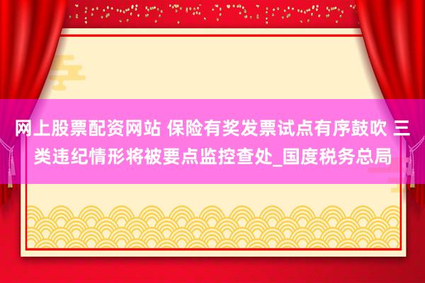 网上股票配资网站 保险有奖发票试点有序鼓吹 三类违纪情形将被要点监控查处_国度税务总局