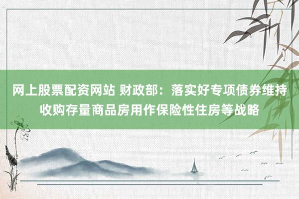 网上股票配资网站 财政部：落实好专项债券维持收购存量商品房用作保险性住房等战略