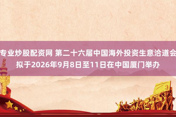 专业炒股配资网 第二十六届中国海外投资生意洽道会拟于2026年9月8日至11日在中国厦门举办