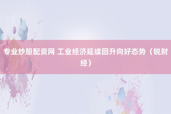 专业炒股配资网 工业经济延续回升向好态势（锐财经）