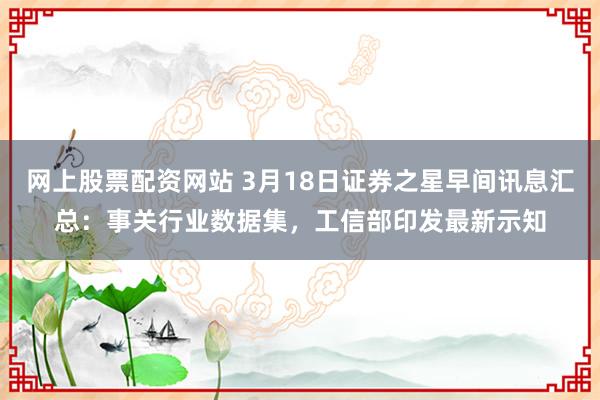 网上股票配资网站 3月18日证券之星早间讯息汇总：事关行业数据集，工信部印发最新示知