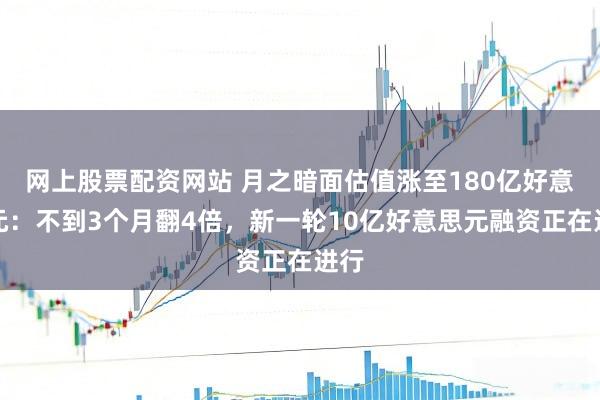网上股票配资网站 月之暗面估值涨至180亿好意思元：不到3个月翻4倍，新一轮10亿好意思元融资正在进行