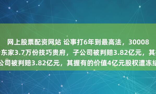 网上股票配资网站 讼事打6年到最高法，300083摊上大事！职工窃取老东家3.7万份技巧贵府，子公司被判赔3.82亿元，其握有的价值4亿元股权遭冻结