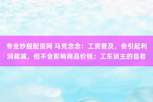 专业炒股配资网 马克念念：工资普及，会引起利润裁减，但不会影响商品价钱；工东谈主的自若