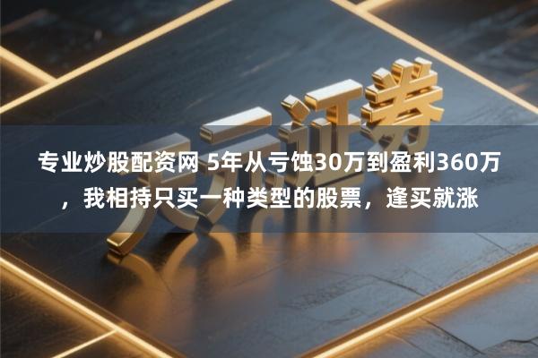 专业炒股配资网 5年从亏蚀30万到盈利360万,我相持只买一种类型的股票,逢买就涨