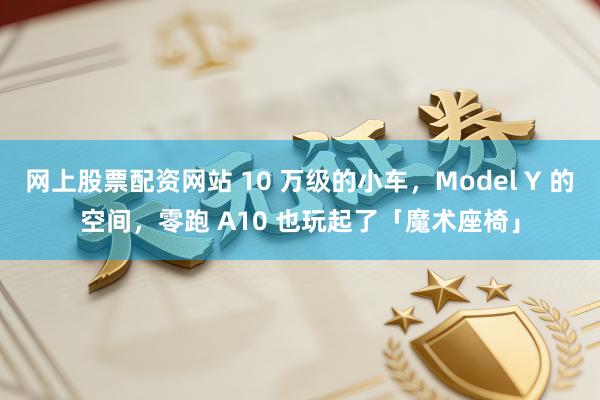 网上股票配资网站 10 万级的小车,Model Y 的空间,零跑 A10 也玩起了「魔术座椅」