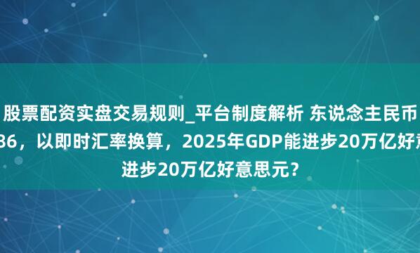 股票配资实盘交易规则_平台制度解析 东说念主民币升破6.86，以即时汇率换算，2025年GDP能进步20万亿好意思元？