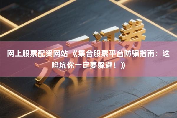 网上股票配资网站 《集合股票平台防骗指南:这陷坑你一定要躲避!》