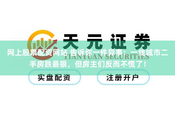 网上股票配资网站 告诉你一件异事：一线城市二手房跌最狠，但房主们反而不慌了！