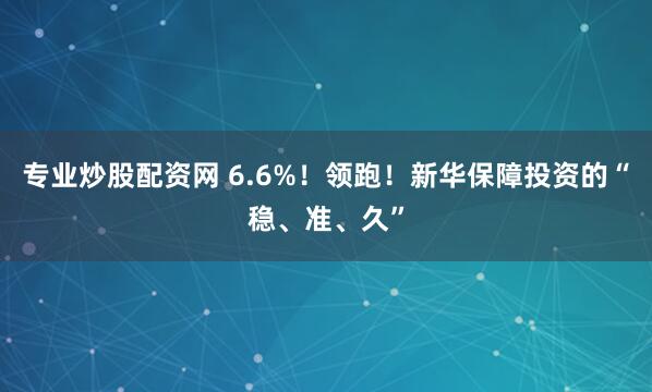 专业炒股配资网 6.6%！领跑！新华保障投资的“稳、准、久”