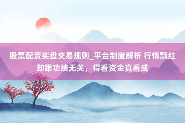 股票配资实盘交易规则_平台制度解析 行情飘红却跟功绩无关，得看资金真看成