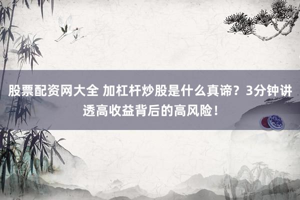 股票配资网大全 加杠杆炒股是什么真谛?3分钟讲透高收益背后的高风险!