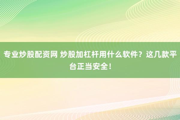 专业炒股配资网 炒股加杠杆用什么软件?这几款平台正当安全!