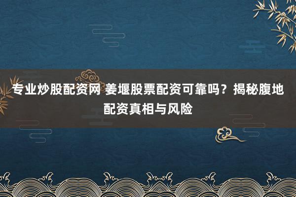 专业炒股配资网 姜堰股票配资可靠吗？揭秘腹地配资真相与风险
