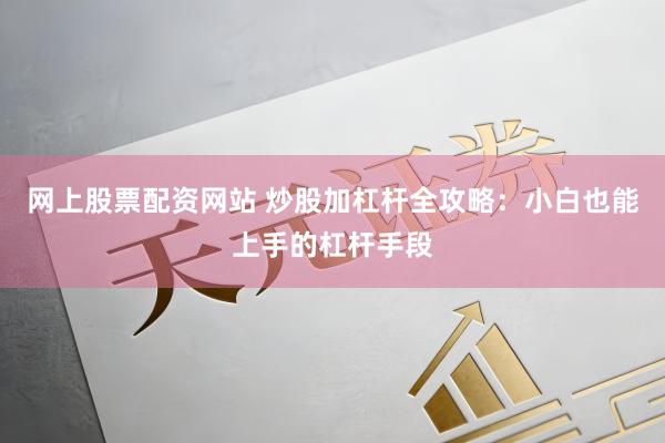 网上股票配资网站 炒股加杠杆全攻略：小白也能上手的杠杆手段