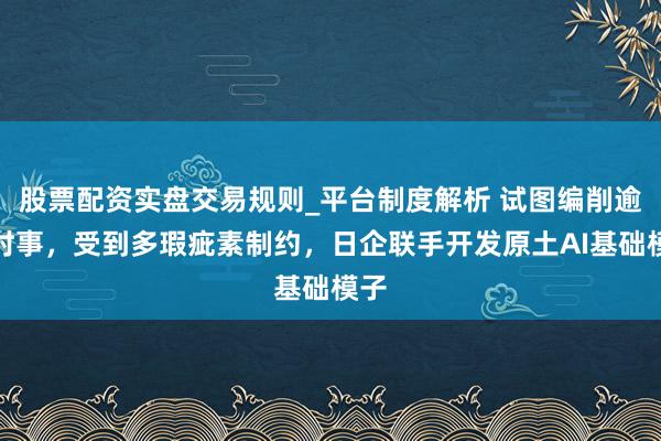 股票配资实盘交易规则_平台制度解析 试图编削逾期时事，受到多瑕疵素制约，日企联手开发原土AI基础模子