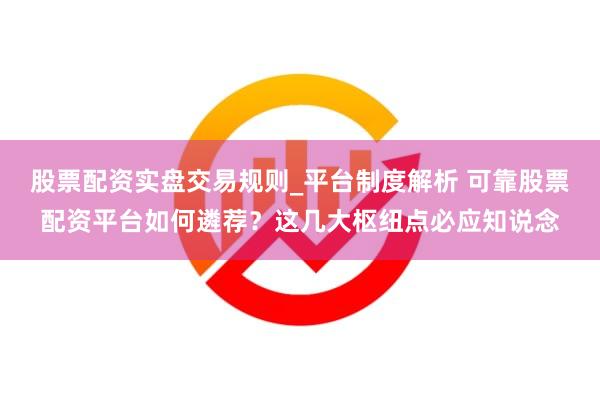 股票配资实盘交易规则_平台制度解析 可靠股票配资平台如何遴荐？这几大枢纽点必应知说念