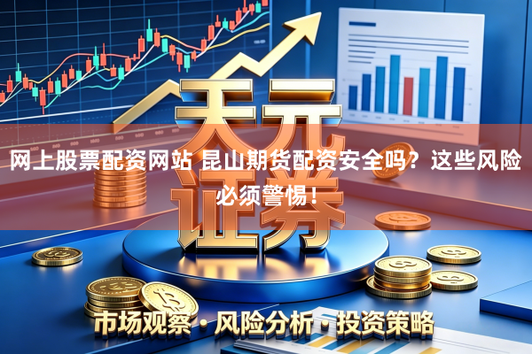 网上股票配资网站 昆山期货配资安全吗？这些风险必须警惕！