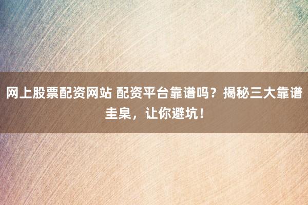 网上股票配资网站 配资平台靠谱吗？揭秘三大靠谱圭臬，让你避坑！