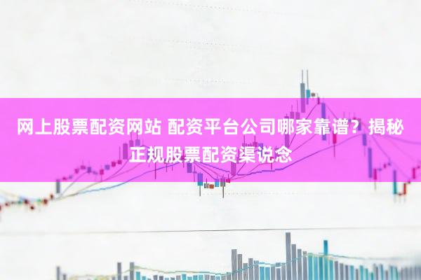网上股票配资网站 配资平台公司哪家靠谱？揭秘正规股票配资渠说念