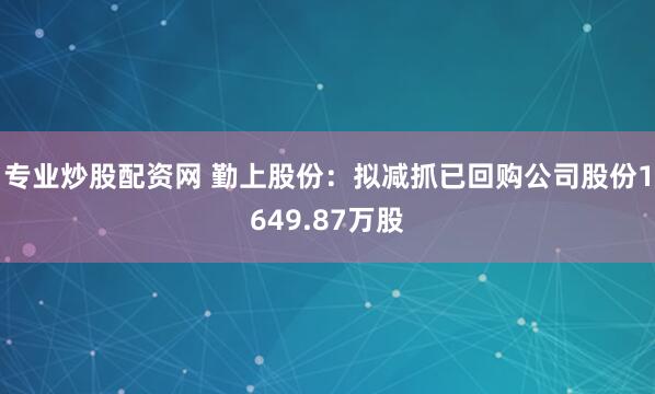 专业炒股配资网 勤上股份：拟减抓已回购公司股份1649.87万股