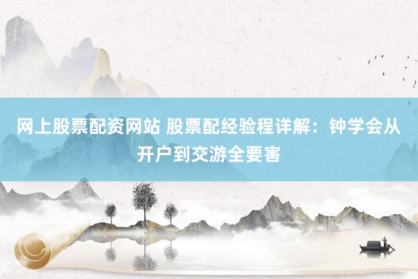 网上股票配资网站 股票配经验程详解：钟学会从开户到交游全要害