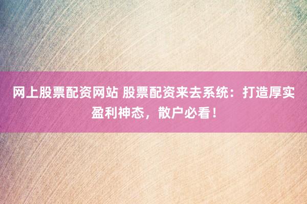 网上股票配资网站 股票配资来去系统：打造厚实盈利神态，散户必看！