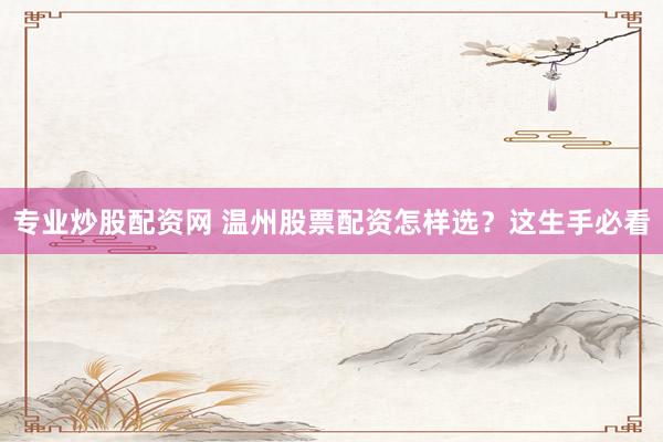 专业炒股配资网 温州股票配资怎样选？这生手必看