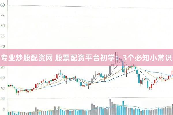 专业炒股配资网 股票配资平台初学：3个必知小常识